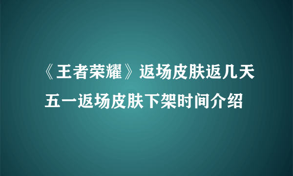 《王者荣耀》返场皮肤返几天 五一返场皮肤下架时间介绍