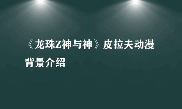 《龙珠Z神与神》皮拉夫动漫背景介绍