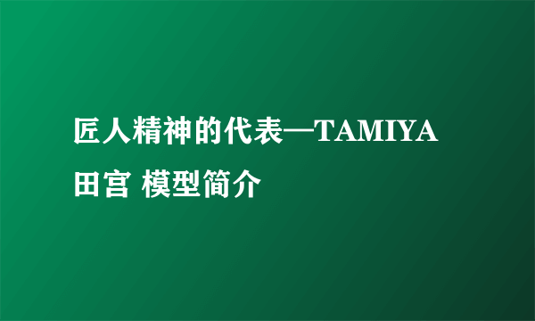 匠人精神的代表—TAMIYA 田宫 模型简介
