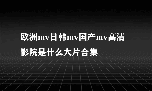 欧洲mv日韩mv国产mv高清影院是什么大片合集