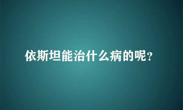 依斯坦能治什么病的呢？