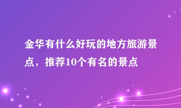 金华有什么好玩的地方旅游景点，推荐10个有名的景点