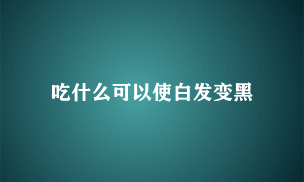 吃什么可以使白发变黑