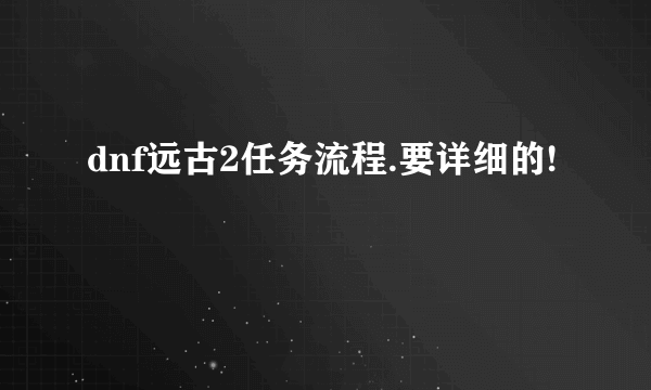 dnf远古2任务流程.要详细的!