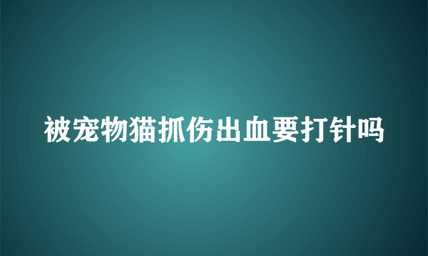 被宠物猫抓伤出血要打针吗