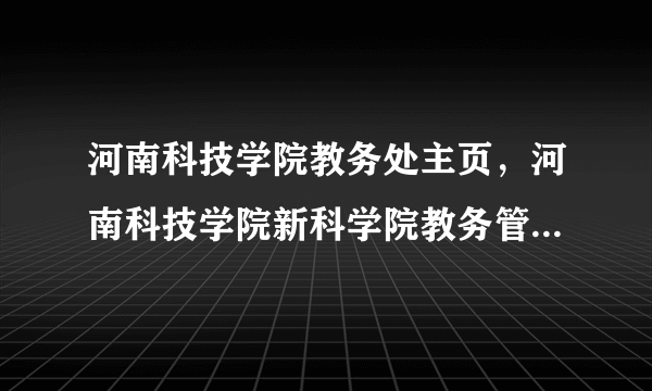 河南科技学院教务处主页，河南科技学院新科学院教务管理系统为什么进不去了什么时候开放