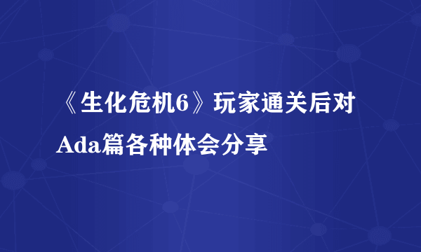 《生化危机6》玩家通关后对Ada篇各种体会分享