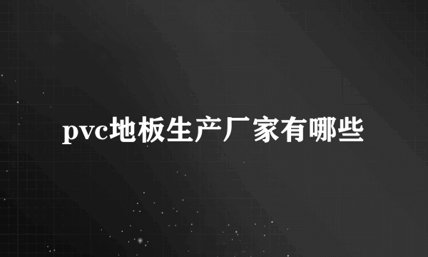 pvc地板生产厂家有哪些