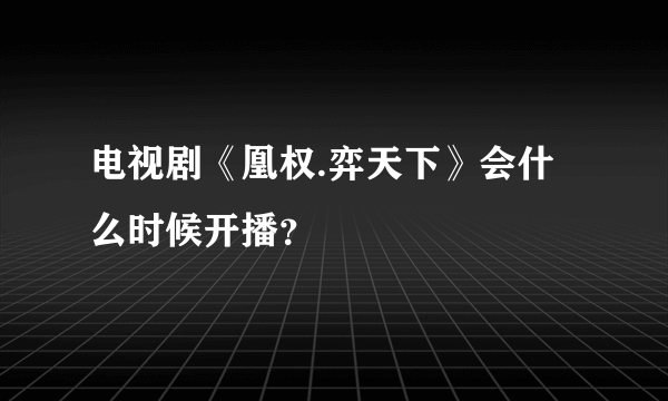 电视剧《凰权.弈天下》会什么时候开播？
