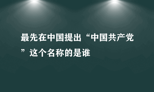 最先在中国提出“中国共产党”这个名称的是谁