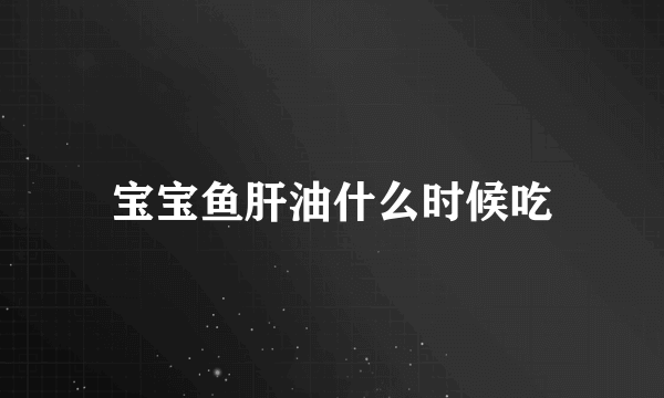 宝宝鱼肝油什么时候吃
