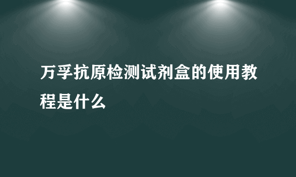 万孚抗原检测试剂盒的使用教程是什么