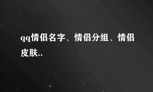 qq情侣名字、情侣分组、情侣皮肤..