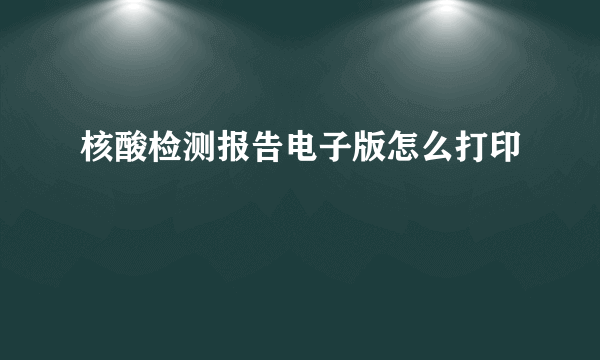核酸检测报告电子版怎么打印