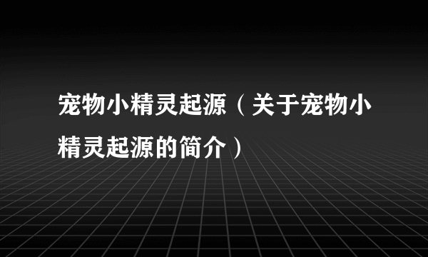 宠物小精灵起源（关于宠物小精灵起源的简介）