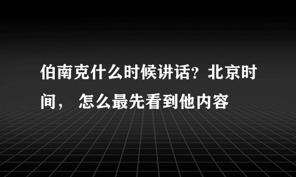 伯南克什么时候讲话？北京时间， 怎么最先看到他内容
