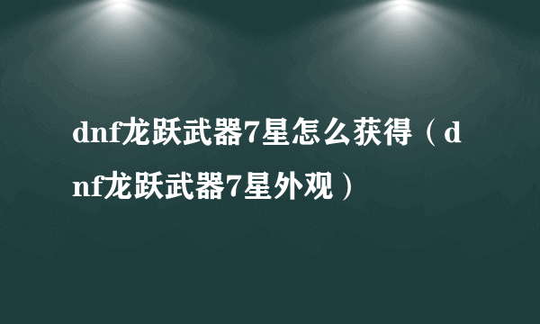 dnf龙跃武器7星怎么获得（dnf龙跃武器7星外观）