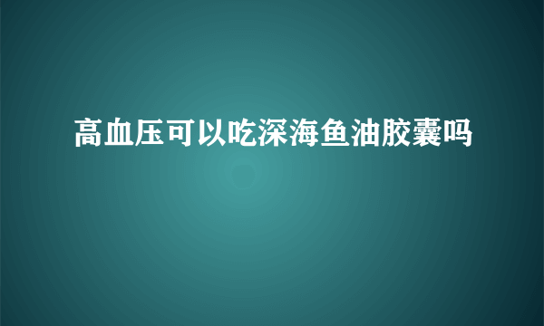 高血压可以吃深海鱼油胶囊吗