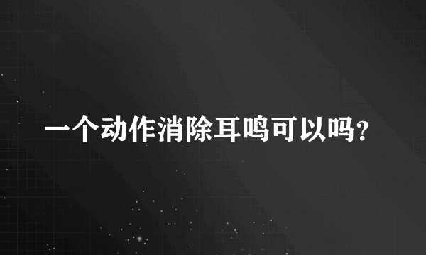 一个动作消除耳鸣可以吗？
