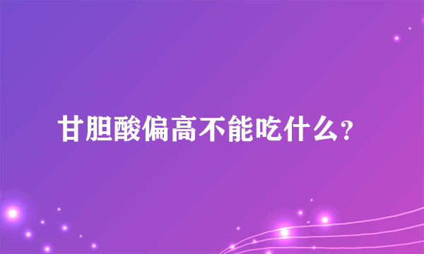 甘胆酸偏高不能吃什么？