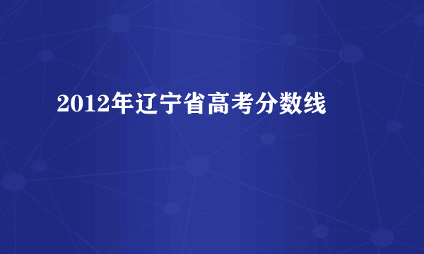 2012年辽宁省高考分数线