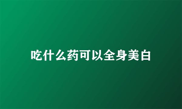 吃什么药可以全身美白