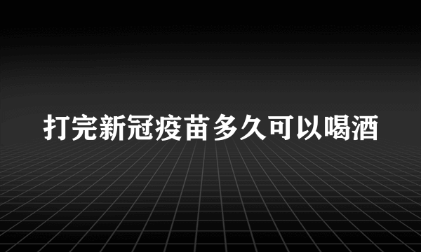 打完新冠疫苗多久可以喝酒