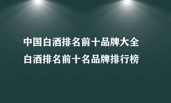 中国白酒排名前十品牌大全 白酒排名前十名品牌排行榜