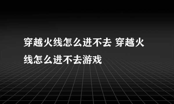 穿越火线怎么进不去 穿越火线怎么进不去游戏