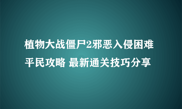 植物大战僵尸2邪恶入侵困难平民攻略 最新通关技巧分享