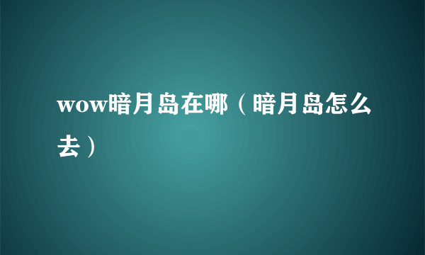 wow暗月岛在哪（暗月岛怎么去）