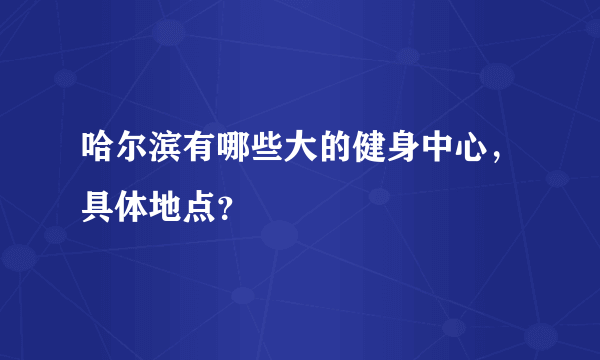 哈尔滨有哪些大的健身中心，具体地点？