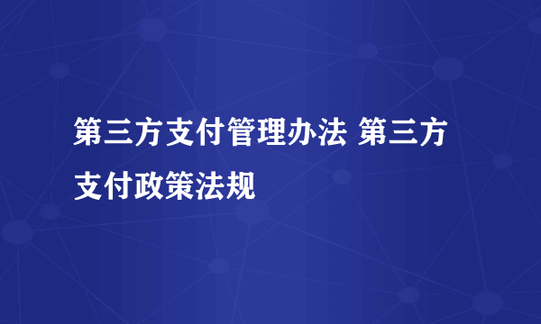 第三方支付管理办法 第三方支付政策法规