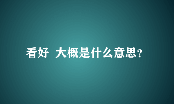 看好  大概是什么意思？