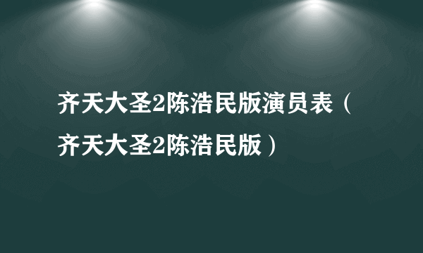 齐天大圣2陈浩民版演员表（齐天大圣2陈浩民版）