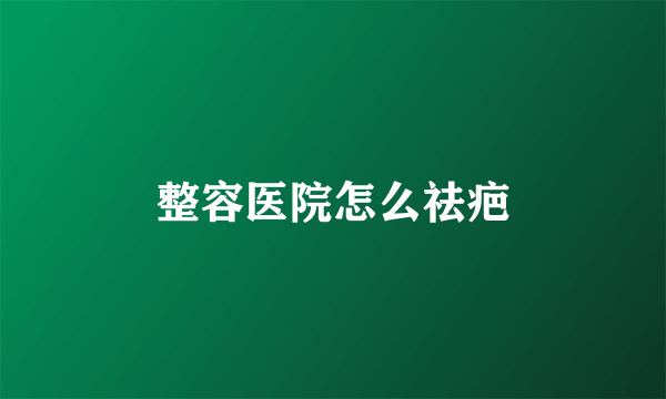 整容医院怎么祛疤