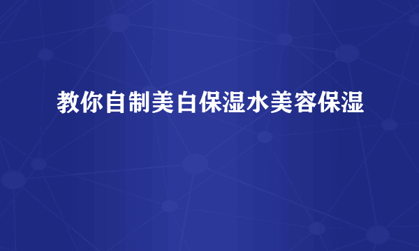 教你自制美白保湿水美容保湿