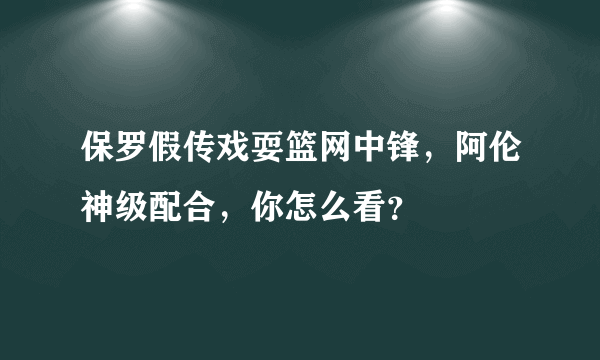 保罗假传戏耍篮网中锋，阿伦神级配合，你怎么看？