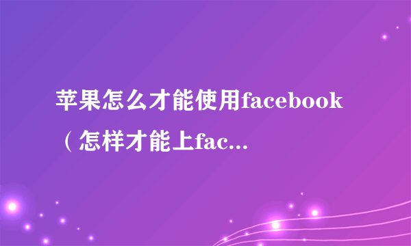 苹果怎么才能使用facebook（怎样才能上facebook）