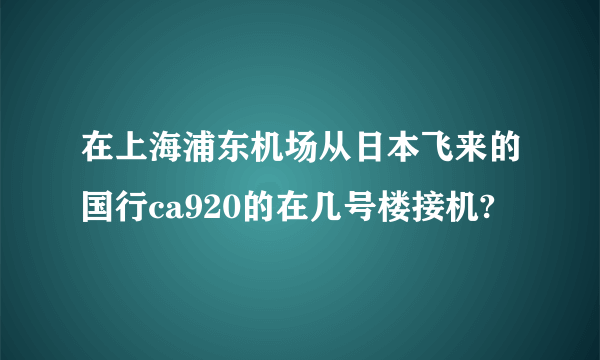 在上海浦东机场从日本飞来的国行ca920的在几号楼接机?