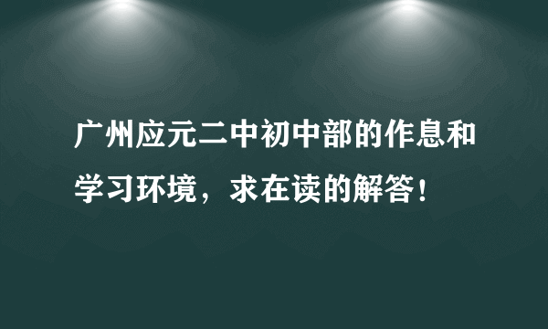 广州应元二中初中部的作息和学习环境，求在读的解答！
