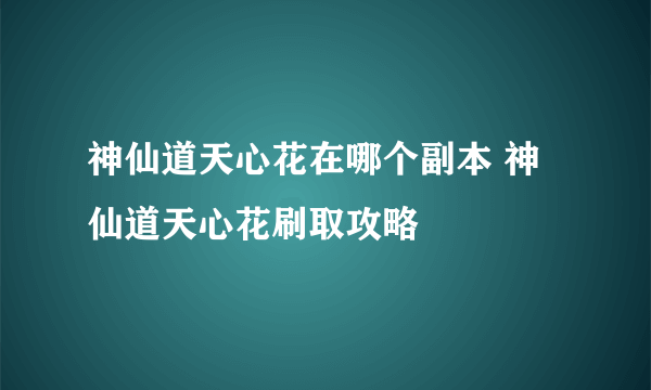 神仙道天心花在哪个副本 神仙道天心花刷取攻略