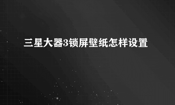 三星大器3锁屏壁纸怎样设置