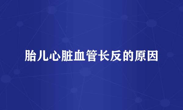 胎儿心脏血管长反的原因