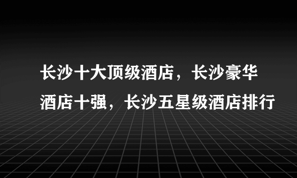 长沙十大顶级酒店，长沙豪华酒店十强，长沙五星级酒店排行