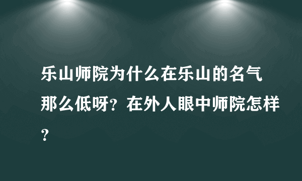 乐山师院为什么在乐山的名气那么低呀？在外人眼中师院怎样？