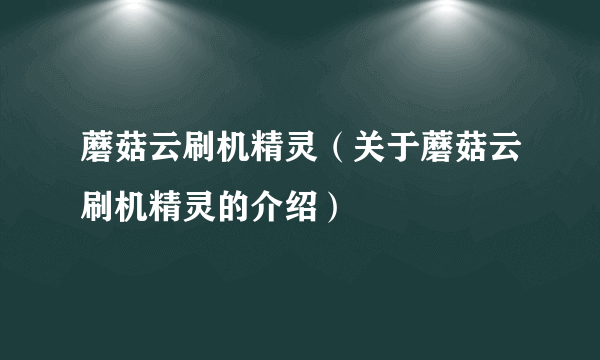 蘑菇云刷机精灵（关于蘑菇云刷机精灵的介绍）