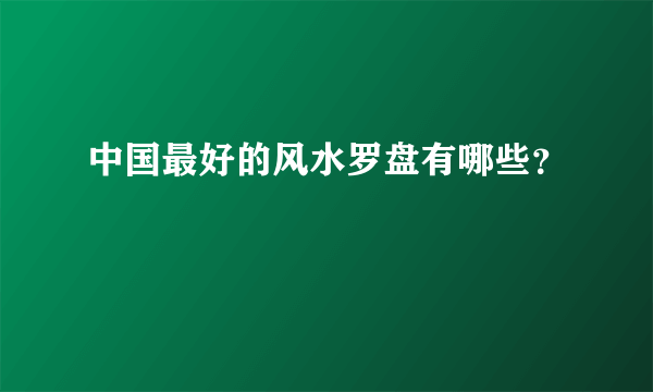 中国最好的风水罗盘有哪些？