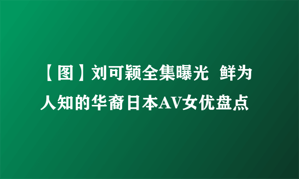 【图】刘可颖全集曝光  鲜为人知的华裔日本AV女优盘点