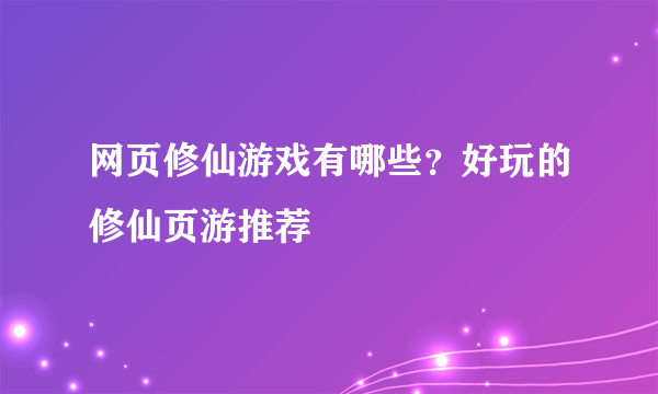 网页修仙游戏有哪些？好玩的修仙页游推荐